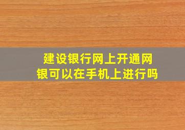 建设银行网上开通网银可以在手机上进行吗