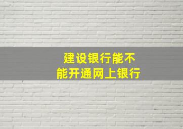 建设银行能不能开通网上银行