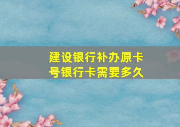 建设银行补办原卡号银行卡需要多久