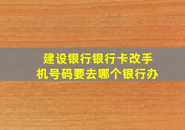 建设银行银行卡改手机号码要去哪个银行办