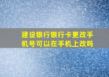 建设银行银行卡更改手机号可以在手机上改吗