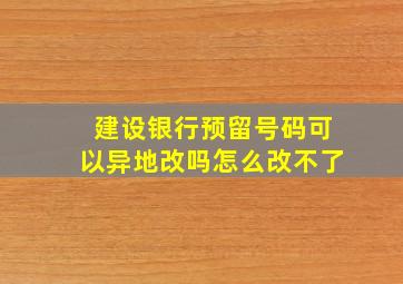 建设银行预留号码可以异地改吗怎么改不了