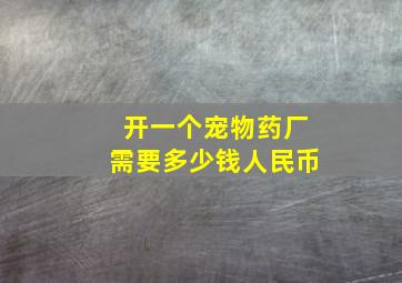 开一个宠物药厂需要多少钱人民币