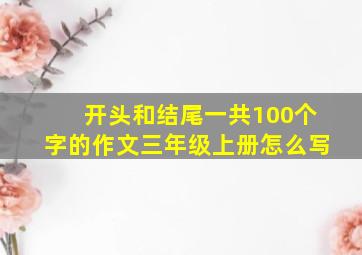 开头和结尾一共100个字的作文三年级上册怎么写