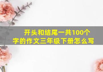 开头和结尾一共100个字的作文三年级下册怎么写