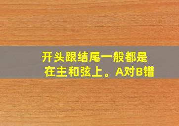 开头跟结尾一般都是在主和弦上。A对B错