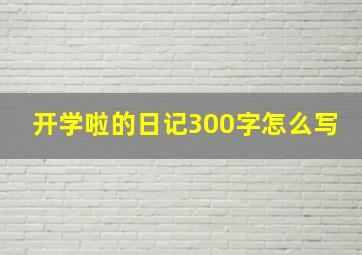 开学啦的日记300字怎么写