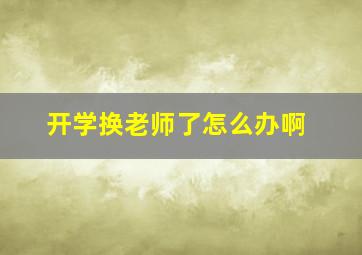 开学换老师了怎么办啊