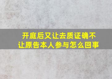 开庭后又让去质证确不让原告本人参与怎么回事