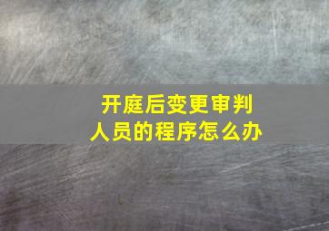 开庭后变更审判人员的程序怎么办