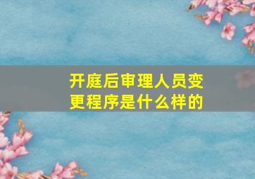 开庭后审理人员变更程序是什么样的