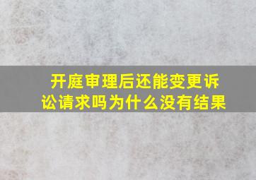 开庭审理后还能变更诉讼请求吗为什么没有结果