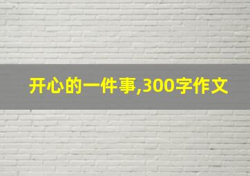 开心的一件事,300字作文