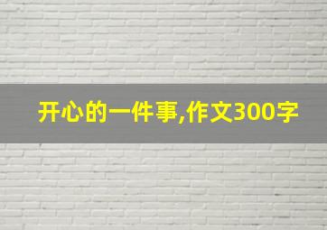 开心的一件事,作文300字