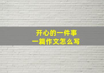 开心的一件事一篇作文怎么写