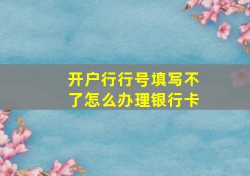 开户行行号填写不了怎么办理银行卡