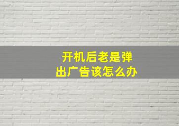 开机后老是弹出广告该怎么办