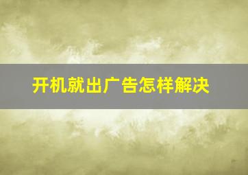 开机就出广告怎样解决