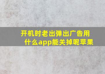 开机时老出弹出广告用什么app能关掉呢苹果