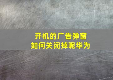 开机的广告弹窗如何关闭掉呢华为