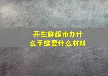 开生鲜超市办什么手续要什么材料