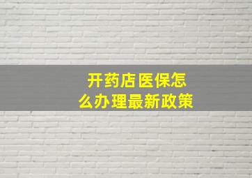 开药店医保怎么办理最新政策