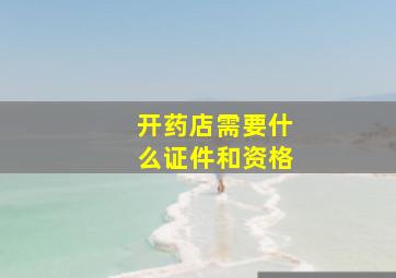 开药店需要什么证件和资格