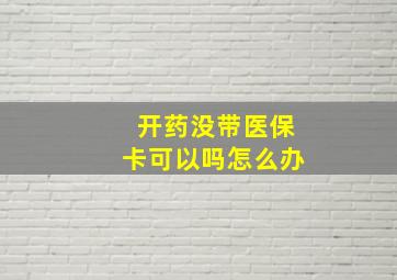 开药没带医保卡可以吗怎么办