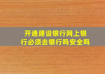 开通建设银行网上银行必须去银行吗安全吗