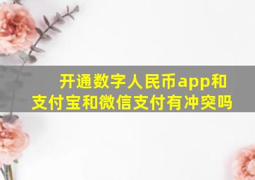 开通数字人民币app和支付宝和微信支付有冲突吗