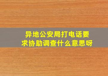 异地公安局打电话要求协助调查什么意思呀