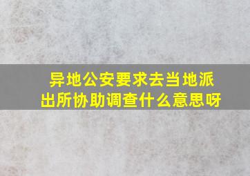 异地公安要求去当地派出所协助调查什么意思呀