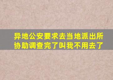 异地公安要求去当地派出所协助调查完了叫我不用去了