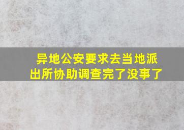 异地公安要求去当地派出所协助调查完了没事了