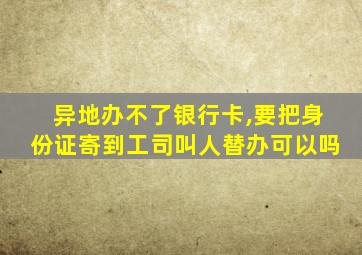 异地办不了银行卡,要把身份证寄到工司叫人替办可以吗