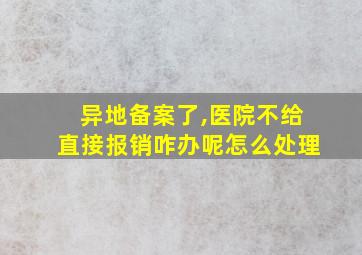 异地备案了,医院不给直接报销咋办呢怎么处理