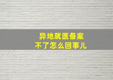 异地就医备案不了怎么回事儿