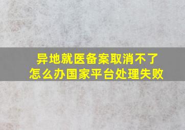 异地就医备案取消不了怎么办国家平台处理失败