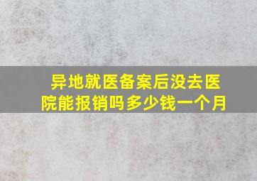 异地就医备案后没去医院能报销吗多少钱一个月