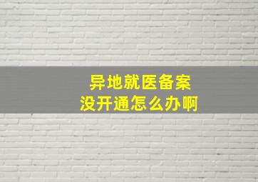 异地就医备案没开通怎么办啊