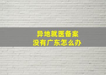 异地就医备案没有广东怎么办