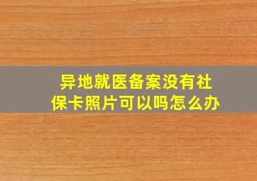 异地就医备案没有社保卡照片可以吗怎么办