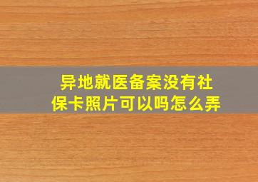 异地就医备案没有社保卡照片可以吗怎么弄