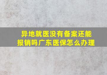 异地就医没有备案还能报销吗广东医保怎么办理