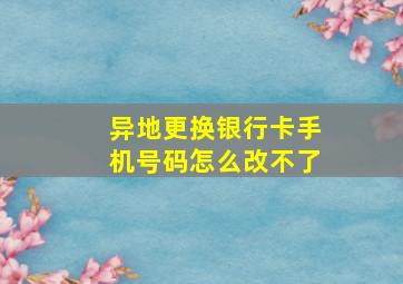 异地更换银行卡手机号码怎么改不了