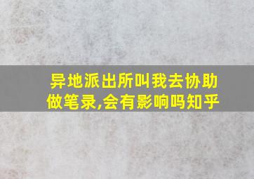 异地派出所叫我去协助做笔录,会有影响吗知乎