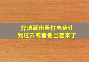 异地派出所打电话让我过去或者他出差来了