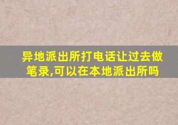 异地派出所打电话让过去做笔录,可以在本地派出所吗