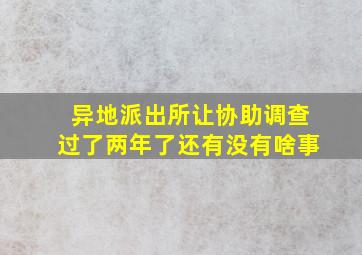 异地派出所让协助调查过了两年了还有没有啥事