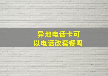 异地电话卡可以电话改套餐吗